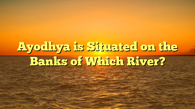 Ayodhya is Situated on the Banks of Which River?