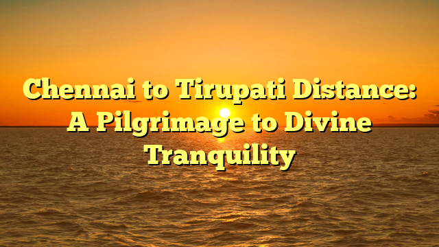 Chennai to Tirupati Distance: A Pilgrimage to Divine Tranquility