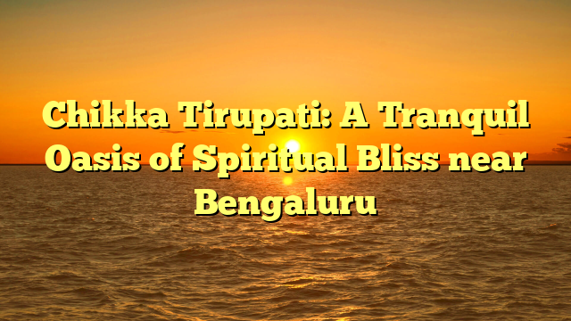 Chikka Tirupati: A Tranquil Oasis of Spiritual Bliss near Bengaluru