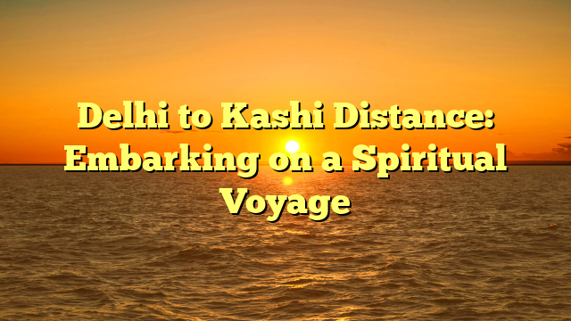 Delhi to Kashi Distance: Embarking on a Spiritual Voyage