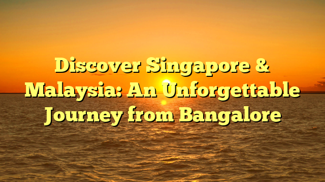 Discover Singapore & Malaysia: An Unforgettable Journey from Bangalore