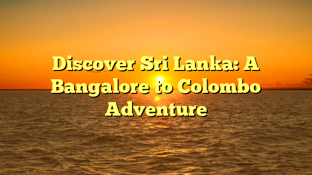 Discover Sri Lanka: A Bangalore to Colombo Adventure