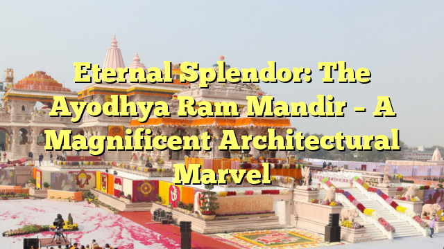 Eternal Splendor: The Ayodhya Ram Mandir – A Magnificent Architectural Marvel