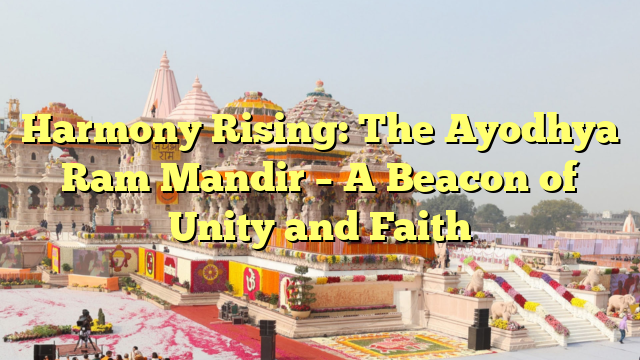 Harmony Rising: The Ayodhya Ram Mandir – A Beacon of Unity and Faith