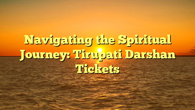 Navigating the Spiritual Journey: Tirupati Darshan Tickets