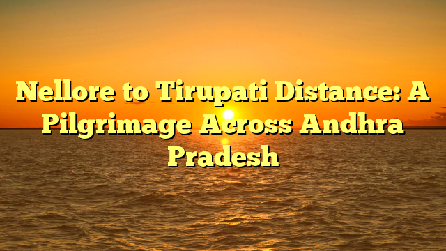 Nellore to Tirupati Distance: A Pilgrimage Across Andhra Pradesh