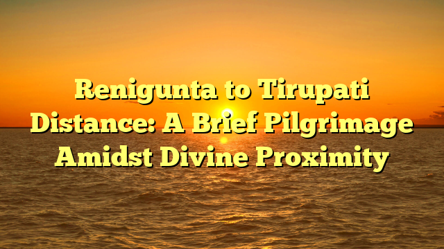 Renigunta to Tirupati Distance: A Brief Pilgrimage Amidst Divine Proximity