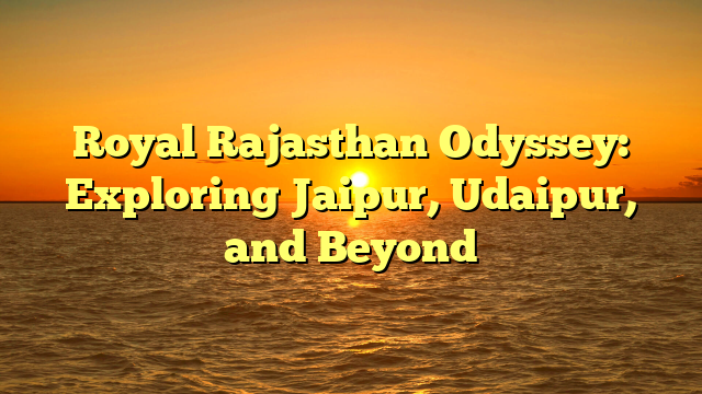 Royal Rajasthan Odyssey: Exploring Jaipur, Udaipur, and Beyond