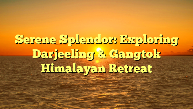 Serene Splendor: Exploring Darjeeling & Gangtok Himalayan Retreat