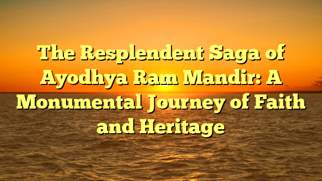 The Resplendent Saga of Ayodhya Ram Mandir: A Monumental Journey of Faith and Heritage