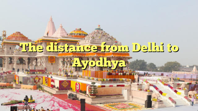 The distance from Delhi to Ayodhya
