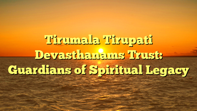 Tirumala Tirupati Devasthanams Trust: Guardians of Spiritual Legacy