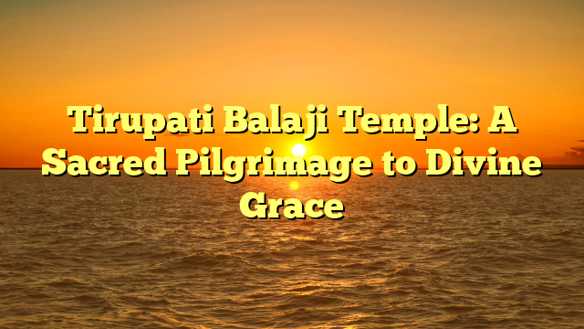 Tirupati Balaji Temple: A Sacred Pilgrimage to Divine Grace