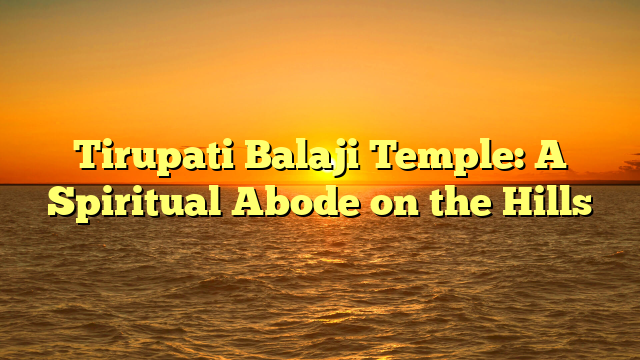 Tirupati Balaji Temple: A Spiritual Abode on the Hills