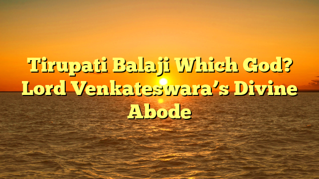 Tirupati Balaji Which God? Lord Venkateswara’s Divine Abode