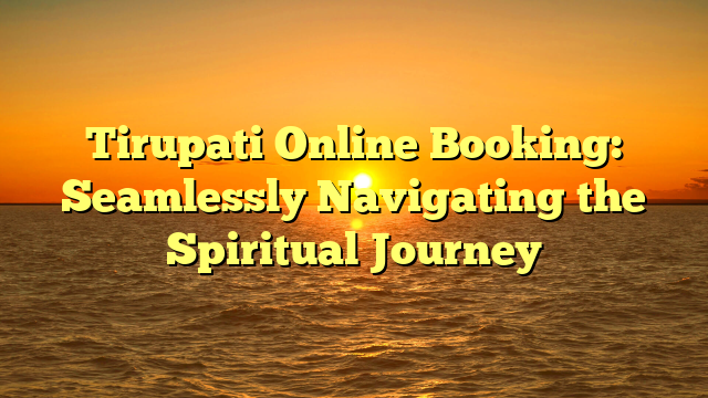 Tirupati Online Booking: Seamlessly Navigating the Spiritual Journey
