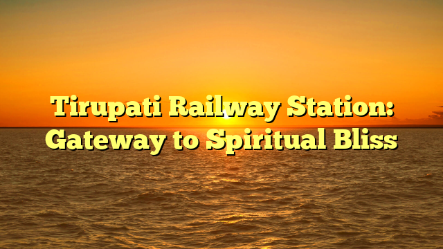 Tirupati Railway Station: Gateway to Spiritual Bliss