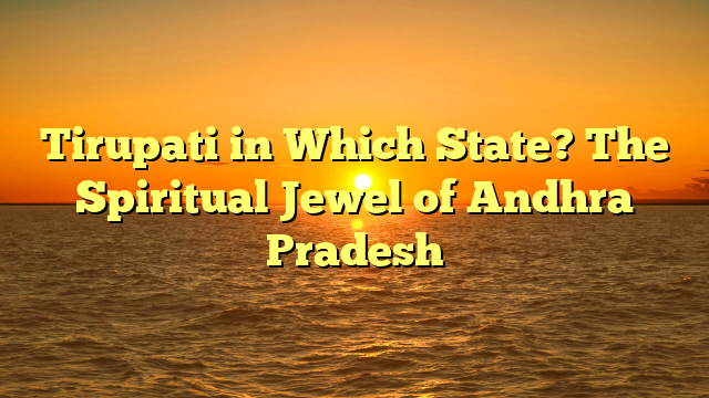 Tirupati in Which State? The Spiritual Jewel of Andhra Pradesh