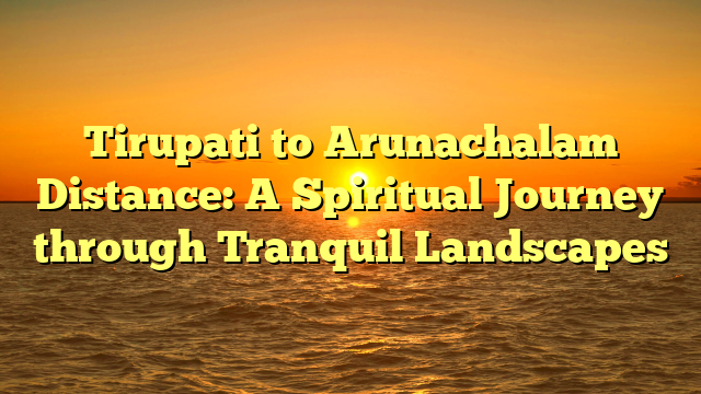 Tirupati to Arunachalam Distance: A Spiritual Journey through Tranquil Landscapes