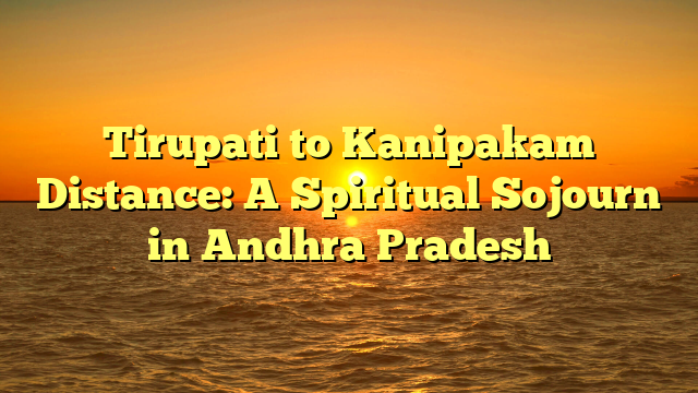 Tirupati to Kanipakam Distance: A Spiritual Sojourn in Andhra Pradesh