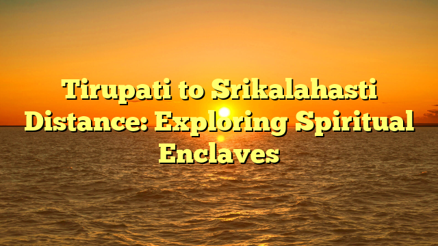 Tirupati to Srikalahasti Distance: Exploring Spiritual Enclaves