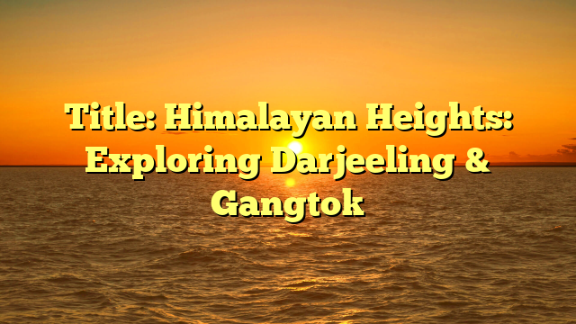 Title: Himalayan Heights: Exploring Darjeeling & Gangtok