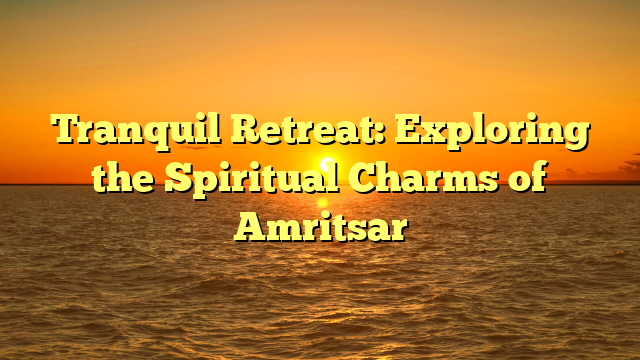 Tranquil Retreat: Exploring the Spiritual Charms of Amritsar