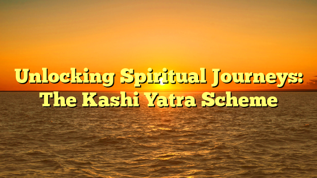 Unlocking Spiritual Journeys: The Kashi Yatra Scheme