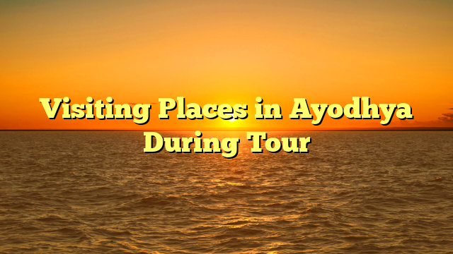 Visiting Places in Ayodhya During Tour