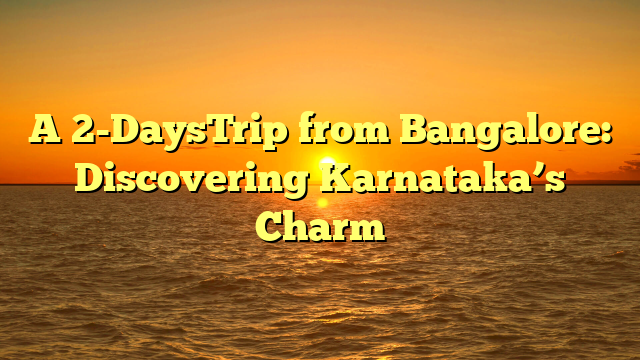 A 2-DaysTrip from Bangalore: Discovering Karnataka's Charm