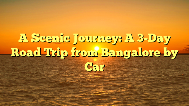 A Scenic Journey: A 3-Day Road Trip from Bangalore by Car