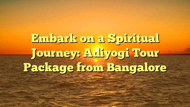 Embark on a Spiritual Journey: Adiyogi Tour Package from Bangalore