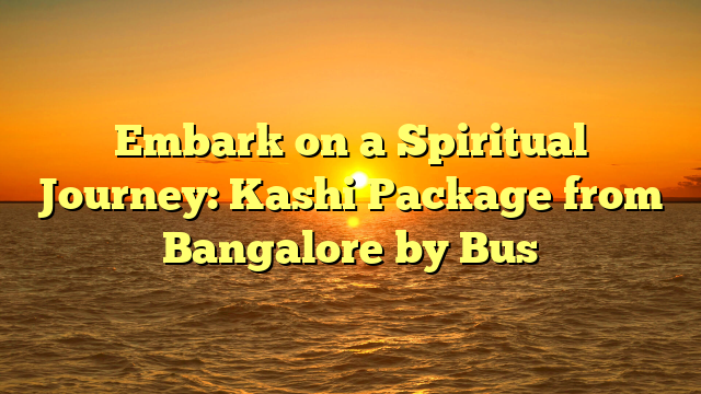 Embark on a Spiritual Journey: Kashi Package from Bangalore by Bus