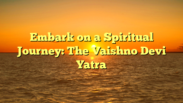 Embark on a Spiritual Journey: The Vaishno Devi Yatra
