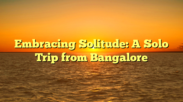 Embracing Solitude: A Solo Trip from Bangalore