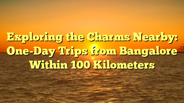 Exploring the Charms Nearby: One-Day Trips from Bangalore Within 100 Kilometers