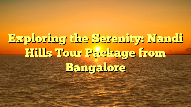 Exploring the Serenity: Nandi Hills Tour Package from Bangalore