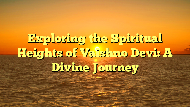 Exploring the Spiritual Heights of Vaishno Devi: A Divine Journey