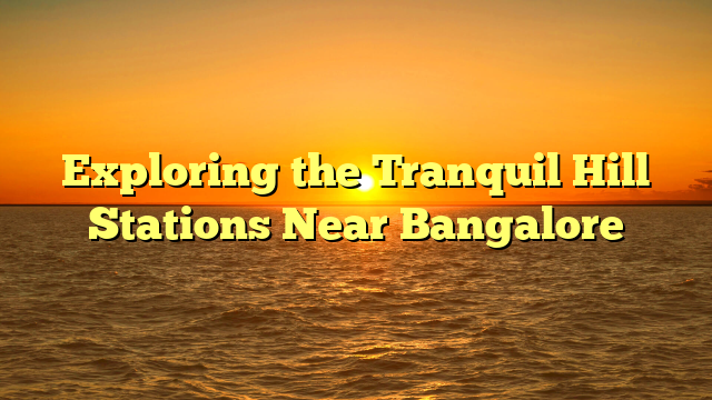 Exploring the Tranquil Hill Stations Near Bangalore