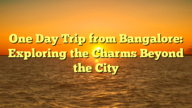 One Day Trip from Bangalore: Exploring the Charms Beyond the City