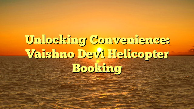 Unlocking Convenience: Vaishno Devi Helicopter Booking