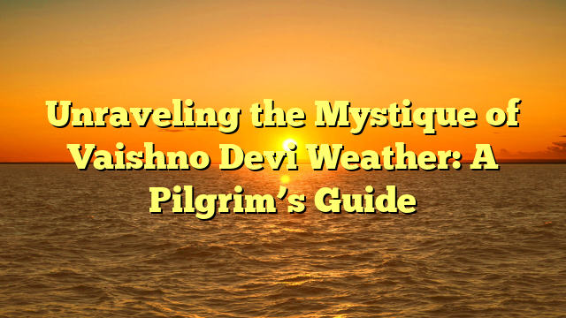 Unraveling the Mystique of Vaishno Devi Weather: A Pilgrim’s Guide
