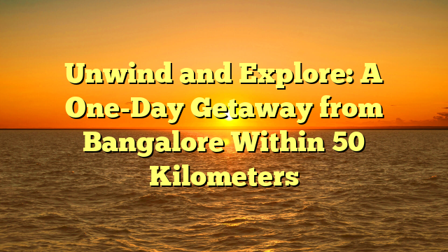 Unwind and Explore: A One-Day Getaway from Bangalore Within 50 Kilometers