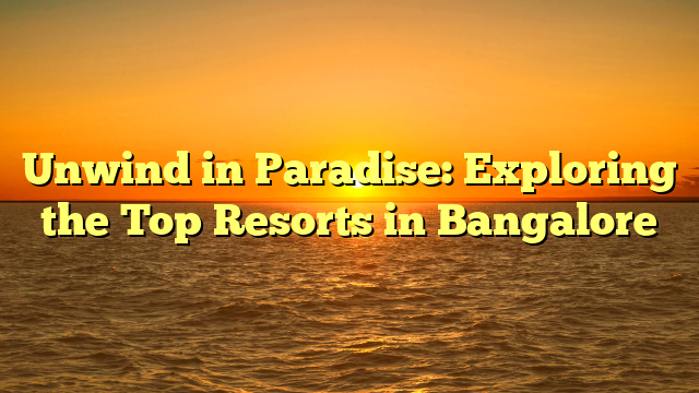 Unwind in Paradise: Exploring the Top Resorts in Bangalore