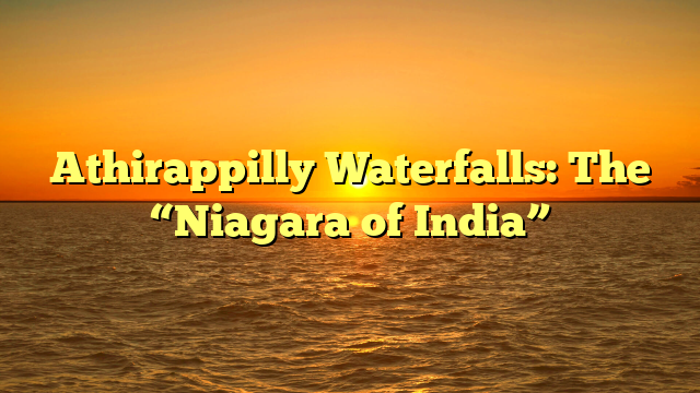 Athirappilly Waterfalls: The “Niagara of India”