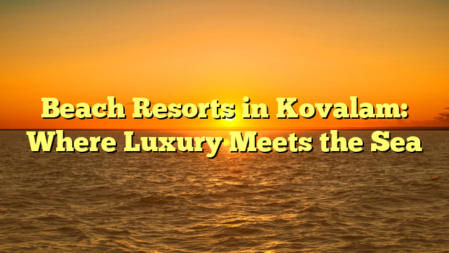 Beach Resorts in Kovalam: Where Luxury Meets the Sea - Shirdi Sai Holidays