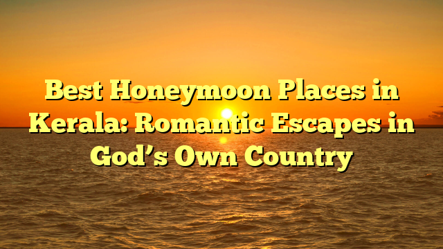 Best Honeymoon Places in Kerala: Romantic Escapes in God’s Own Country