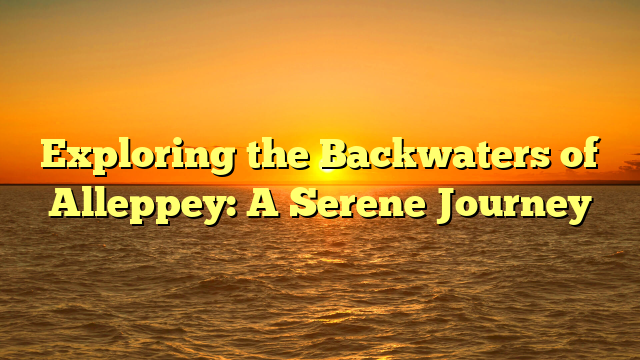 Exploring the Backwaters of Alleppey: A Serene Journey