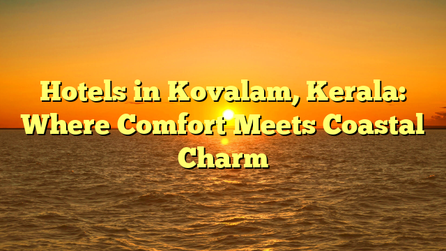 Hotels in Kovalam, Kerala: Where Comfort Meets Coastal Charm