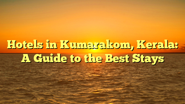 Hotels in Kumarakom, Kerala: A Guide to the Best Stays